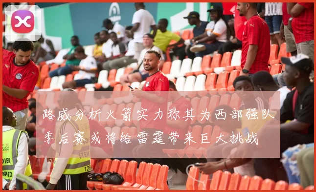 路威分析火箭实力称其为西部强队季后赛或将给雷霆带来巨大挑战