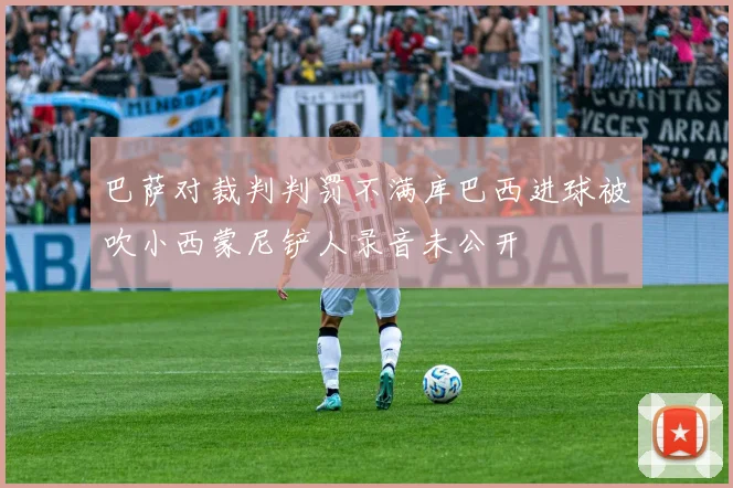 巴萨对裁判判罚不满库巴西进球被吹小西蒙尼铲人录音未公开