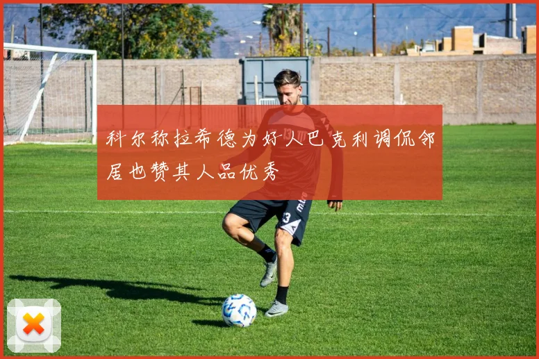 科尔称拉希德为好人巴克利调侃邻居也赞其人品优秀