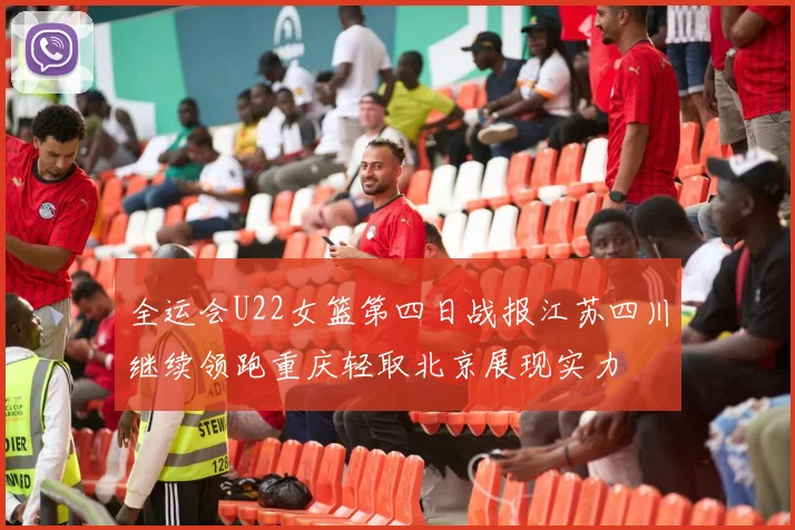 全运会U22女篮第四日战报江苏四川继续领跑重庆轻取北京展现实力