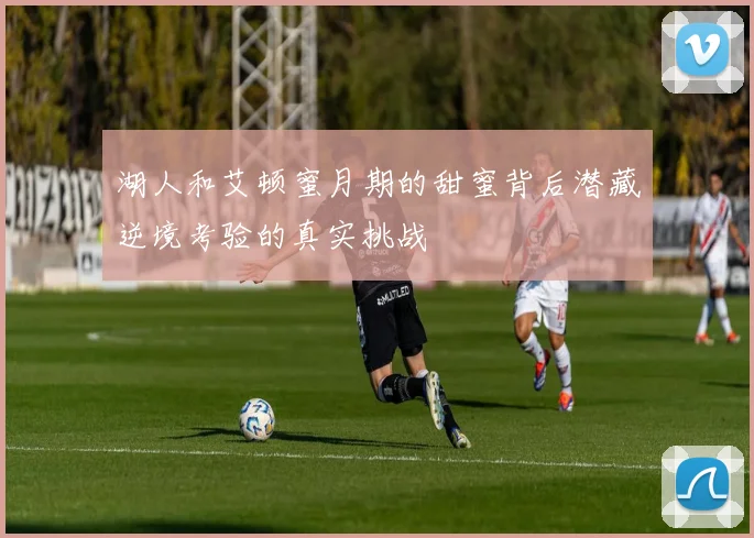 湖人和艾顿蜜月期的甜蜜背后潜藏逆境考验的真实挑战