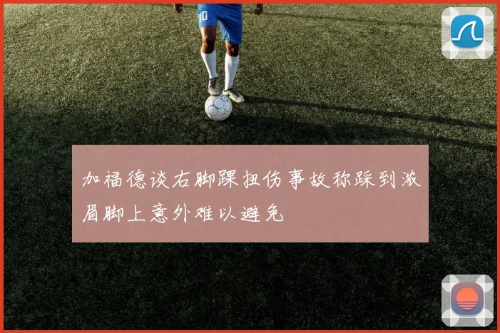 加福德谈右脚踝扭伤事故称踩到浓眉脚上意外难以避免