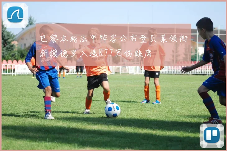 巴黎本轮法甲阵容公布登贝莱领衔新援德罗入选K77因伤缺席