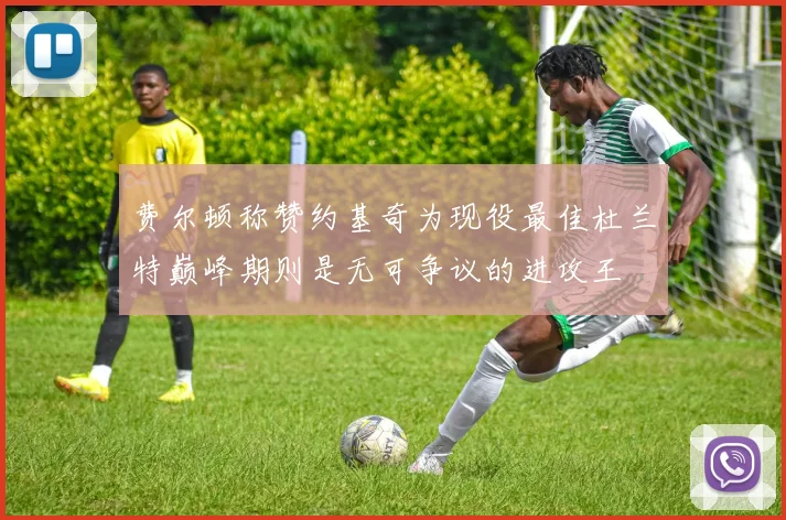 费尔顿称赞约基奇为现役最佳杜兰特巅峰期则是无可争议的进攻王